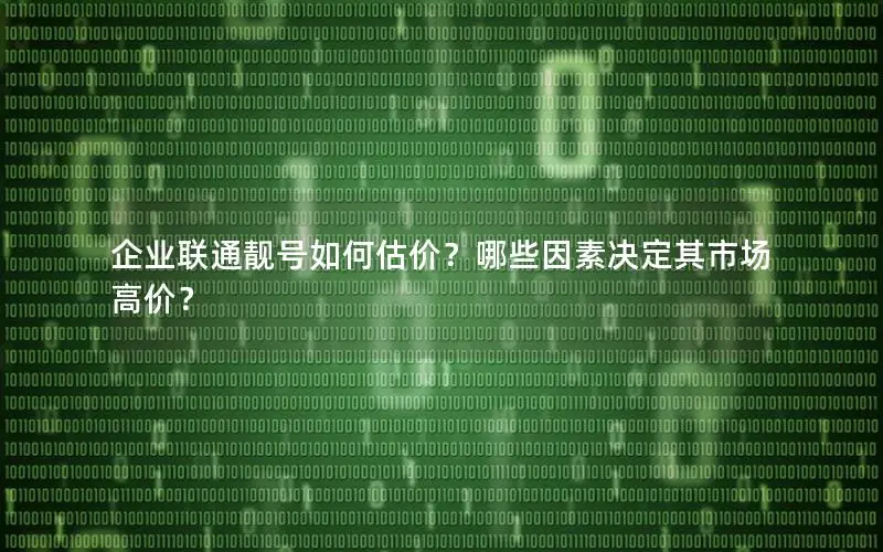 企业联通靓号如何估价？哪些因素决定其市场高价？