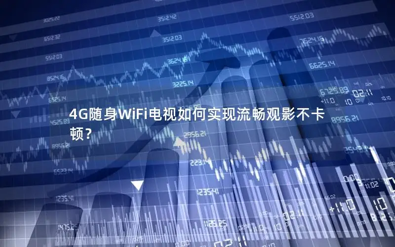 4G随身WiFi电视如何实现流畅观影不卡顿？