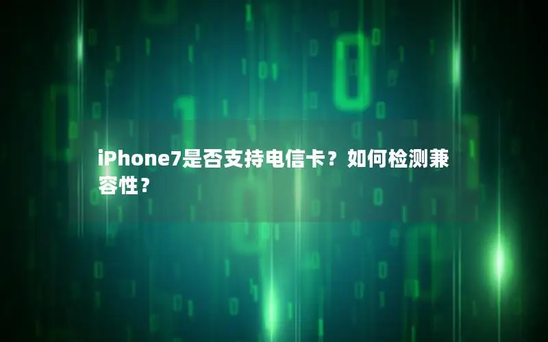 iPhone7是否支持电信卡？如何检测兼容性？