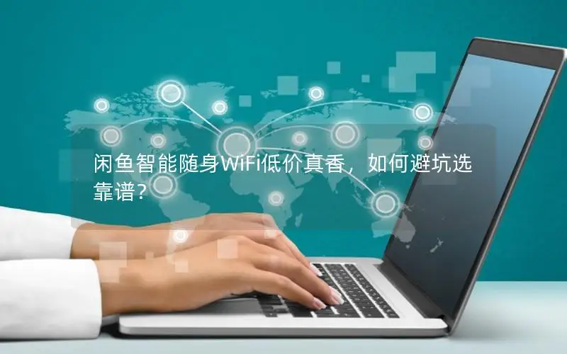 闲鱼智能随身WiFi低价真香，如何避坑选靠谱？