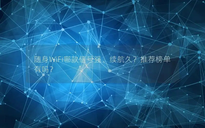 随身WiFi哪款信号强、续航久？推荐榜单有吗？