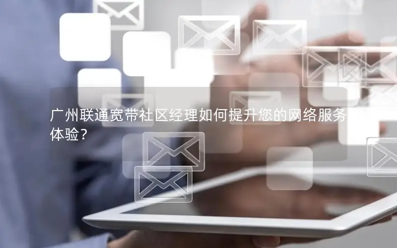 广州联通宽带社区经理如何提升您的网络服务体验？