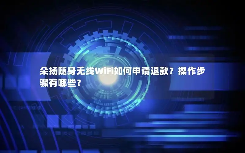 朵扬随身无线WiFi如何申请退款？操作步骤有哪些？