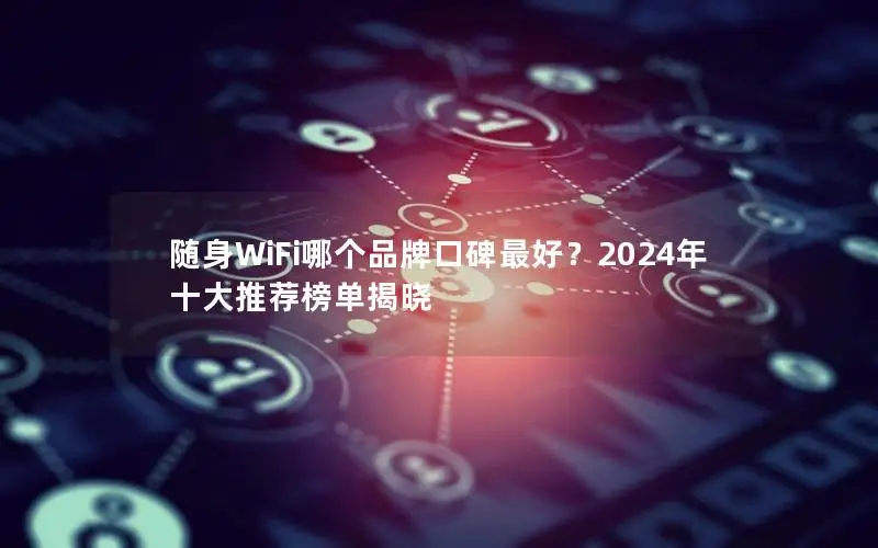 随身WiFi哪个品牌口碑最好？2024年十大推荐榜单揭晓