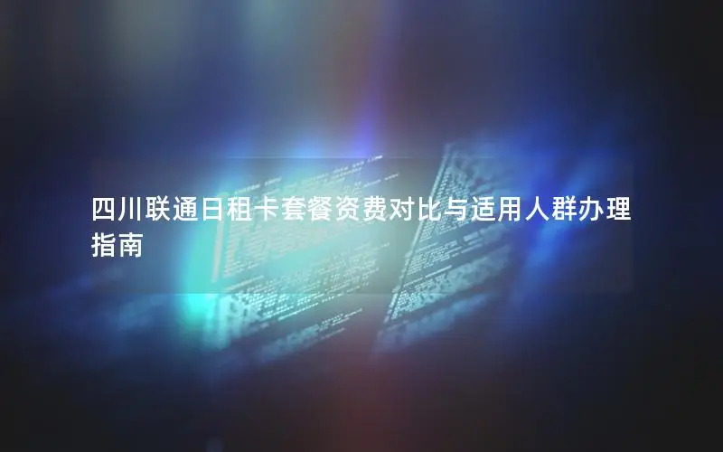 四川联通日租卡套餐资费对比与适用人群办理指南