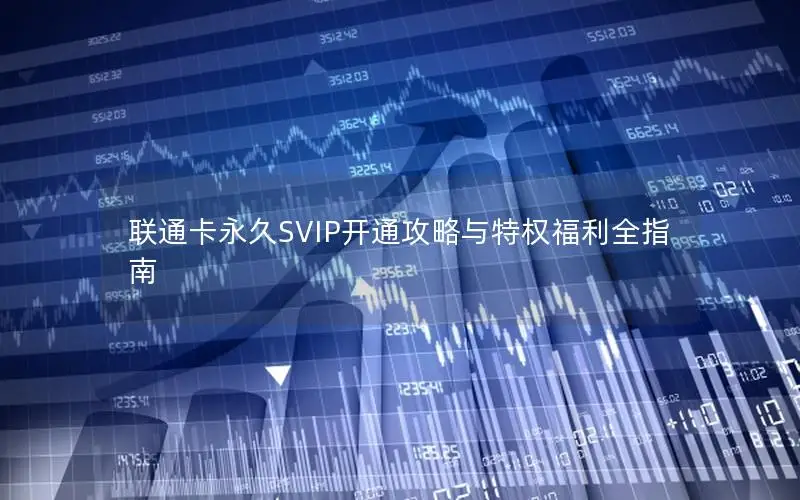 联通卡永久SVIP开通攻略与特权福利全指南
