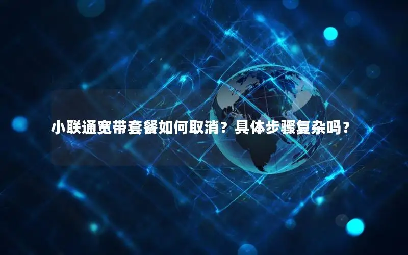 小联通宽带套餐如何取消？具体步骤复杂吗？