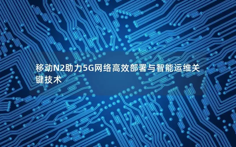 移动N2助力5G网络高效部署与智能运维关键技术
