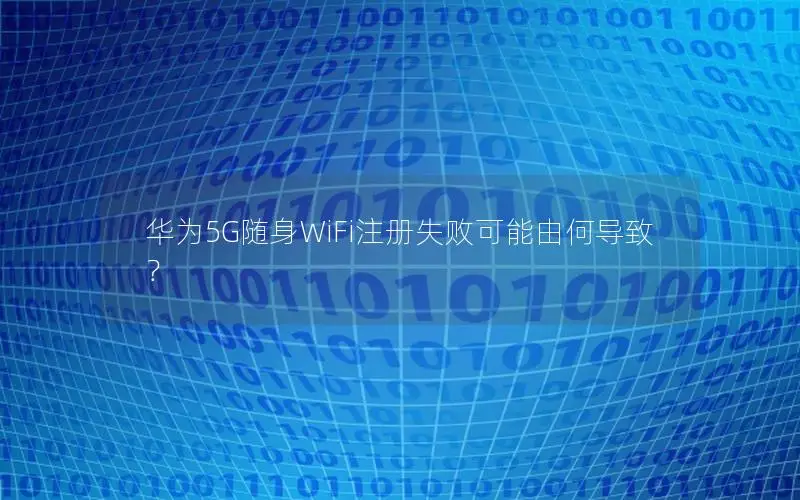 华为5G随身WiFi注册失败可能由何导致？