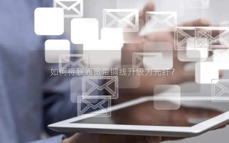 如何将联通宽带铜线升级为光纤？