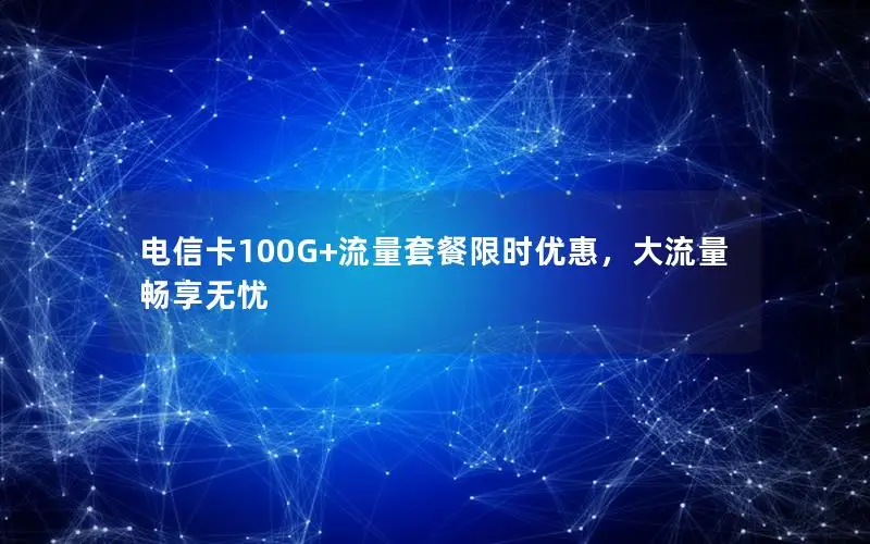 电信卡100G+流量套餐限时优惠，大流量畅享无忧