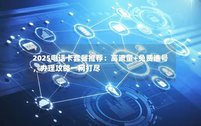 2025电话卡套餐推荐：高流量+免费选号，办理攻略一网打尽