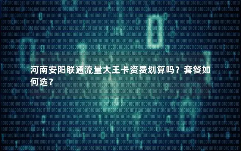 河南安阳联通流量大王卡资费划算吗？套餐如何选？