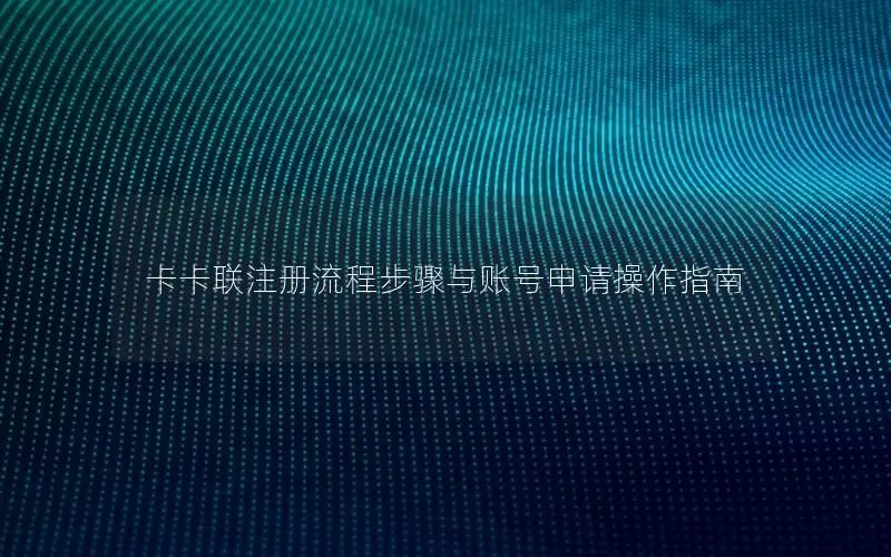卡卡联注册流程步骤与账号申请操作指南