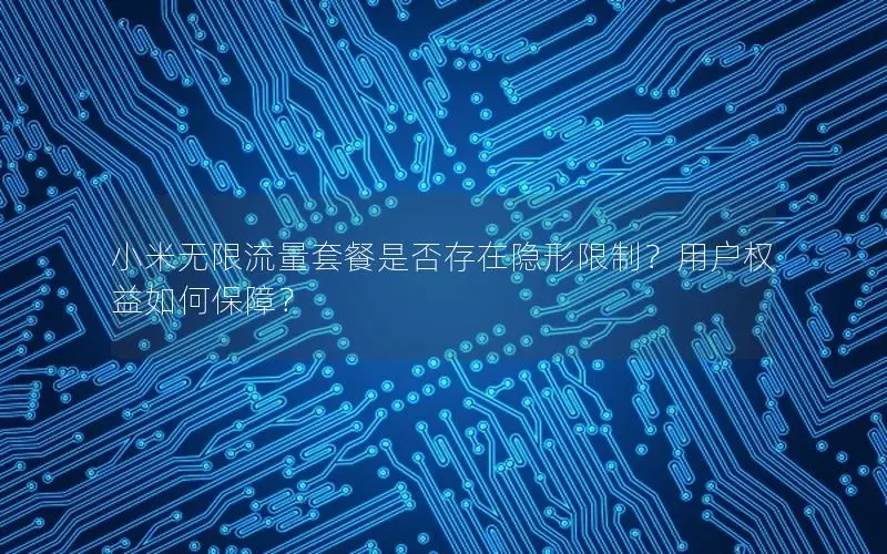 小米无限流量套餐是否存在隐形限制？用户权益如何保障？