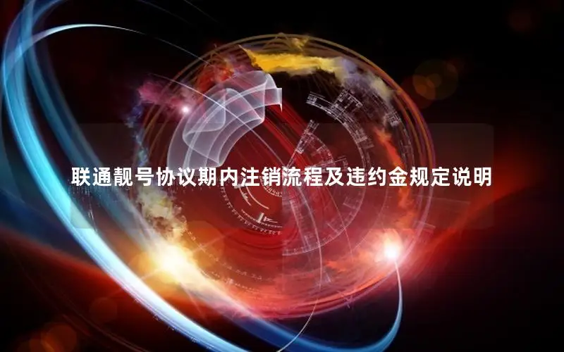 联通靓号协议期内注销流程及违约金规定说明