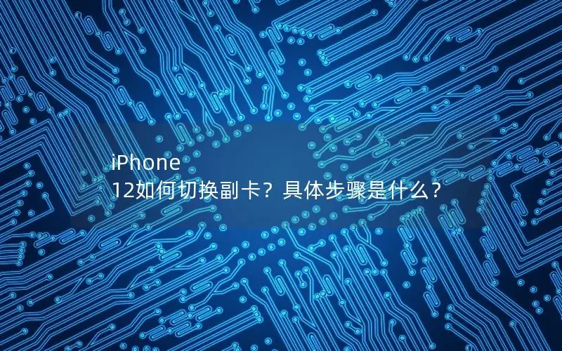 iPhone 12如何切换副卡？具体步骤是什么？