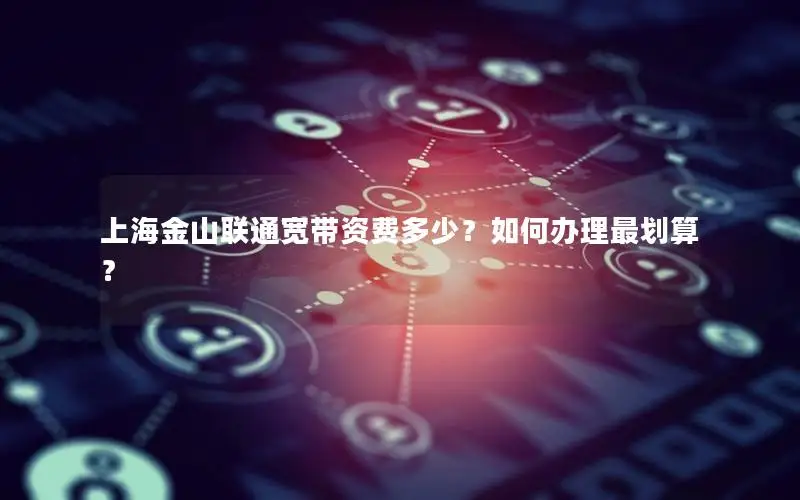 上海金山联通宽带资费多少？如何办理最划算？