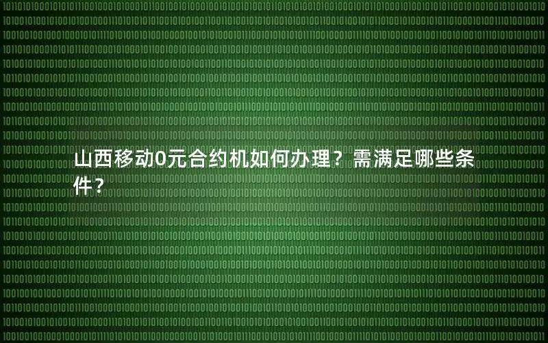 山西移动0元合约机如何办理？需满足哪些条件？