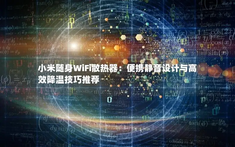 小米随身WiFi散热器：便携静音设计与高效降温技巧推荐