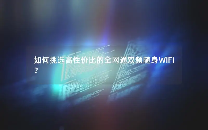 如何挑选高性价比的全网通双频随身WiFi？