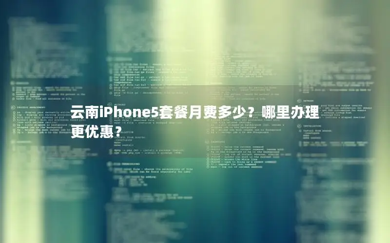 云南iPhone5套餐月费多少？哪里办理更优惠？