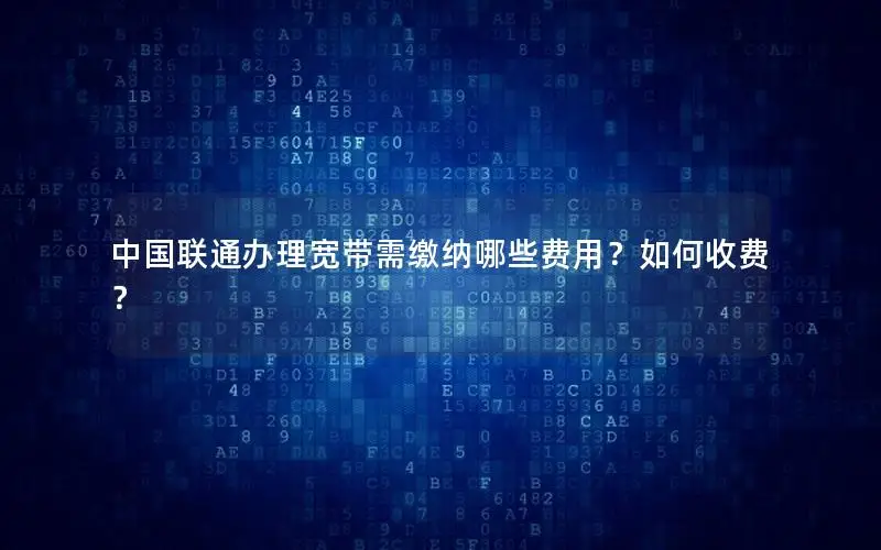 中国联通办理宽带需缴纳哪些费用？如何收费？