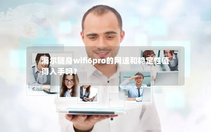 海尔随身wifi6pro的网速和稳定性值得入手吗？