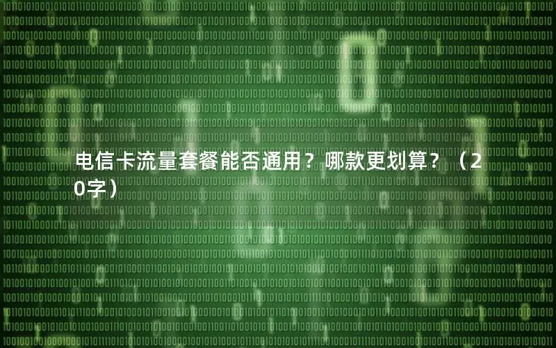 电信卡流量套餐能否通用？哪款更划算？（20字）