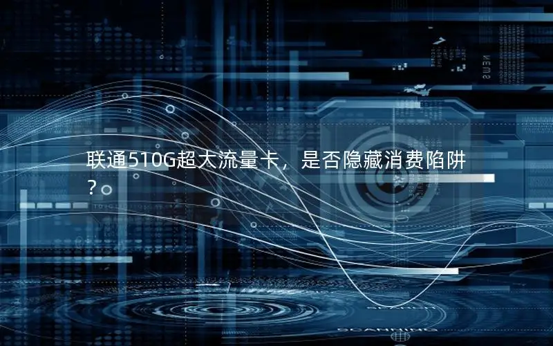 联通510G超大流量卡，是否隐藏消费陷阱？