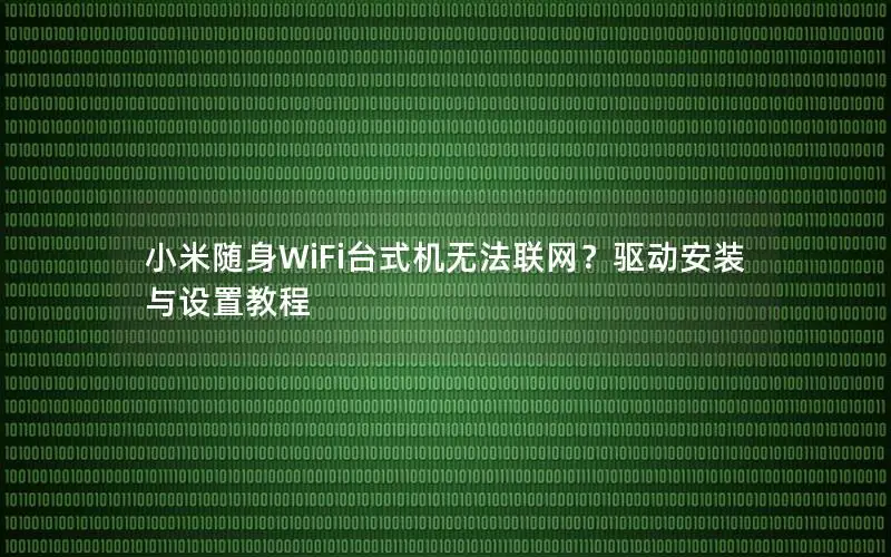 小米随身WiFi台式机无法联网？驱动安装与设置教程