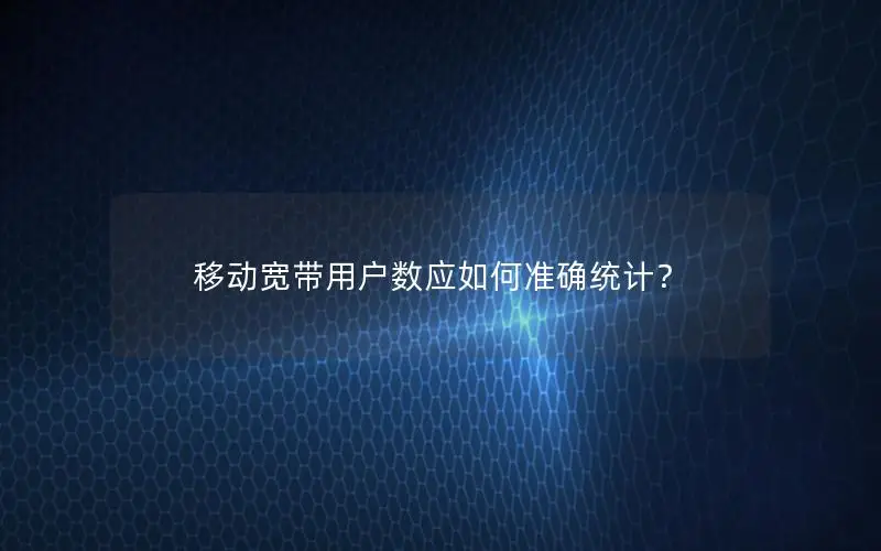 移动宽带用户数应如何准确统计？