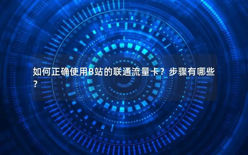 如何正确使用B站的联通流量卡？步骤有哪些？