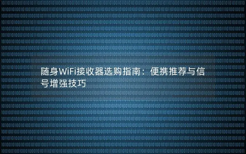 随身WiFi接收器选购指南：便携推荐与信号增强技巧