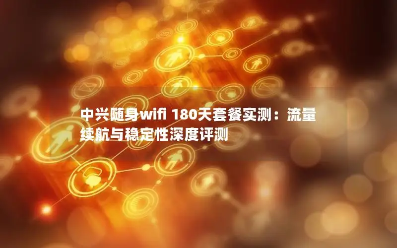中兴随身wifi 180天套餐实测：流量续航与稳定性深度评测
