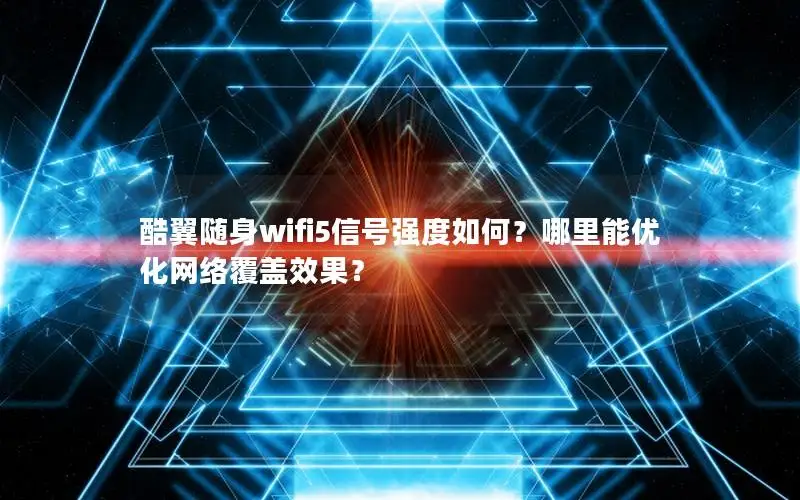 酷翼随身wifi5信号强度如何？哪里能优化网络覆盖效果？