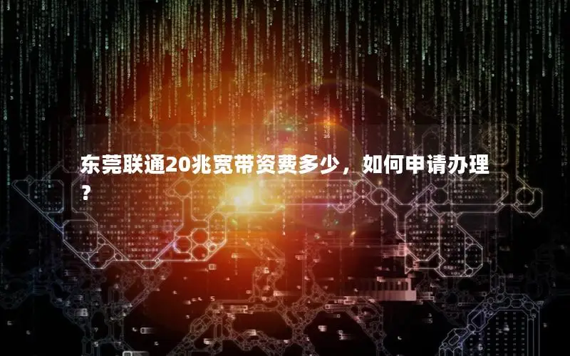 东莞联通20兆宽带资费多少，如何申请办理？