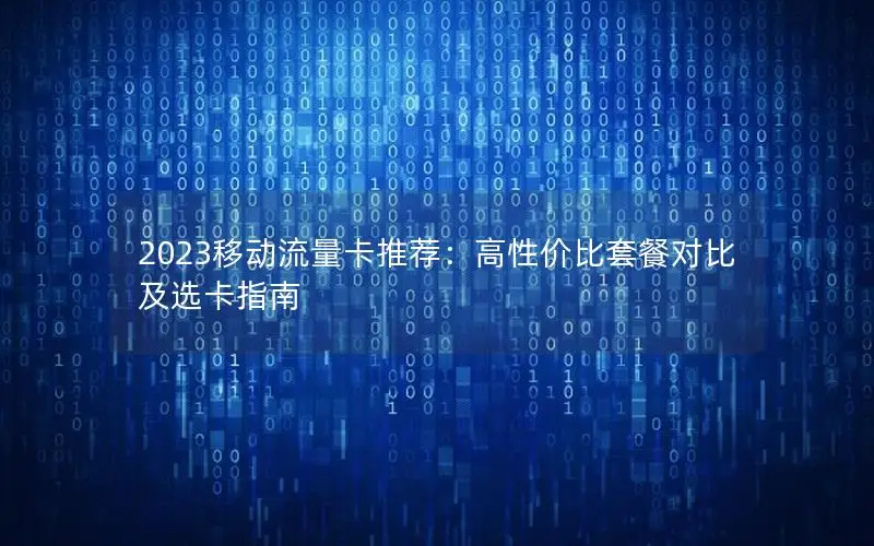 2023移动流量卡推荐：高性价比套餐对比及选卡指南