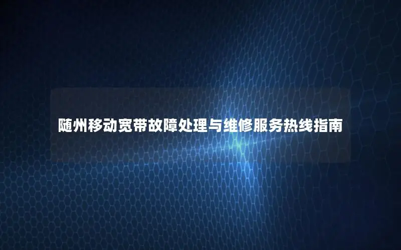 随州移动宽带故障处理与维修服务热线指南