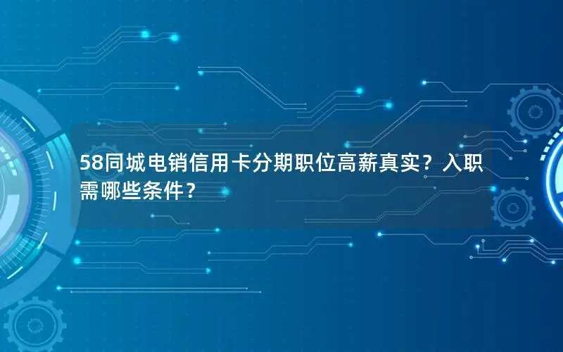 58同城电销信用卡分期职位高薪真实？入职需哪些条件？