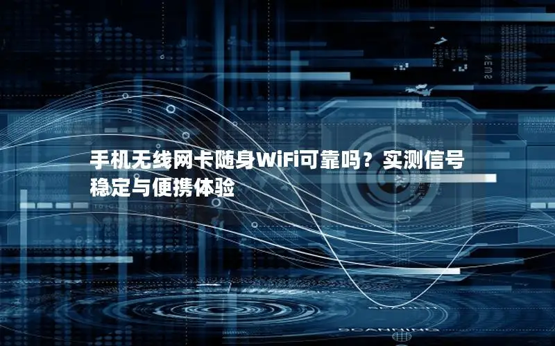 手机无线网卡随身WiFi可靠吗？实测信号稳定与便携体验