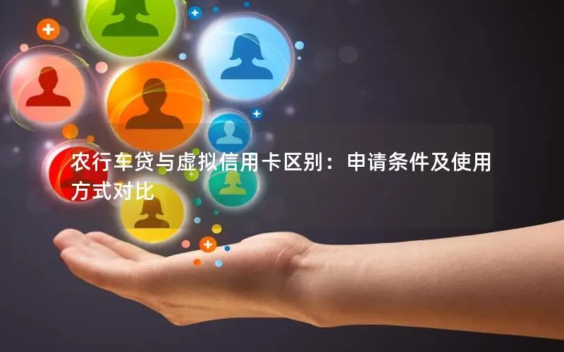 农行车贷与虚拟信用卡区别：申请条件及使用方式对比