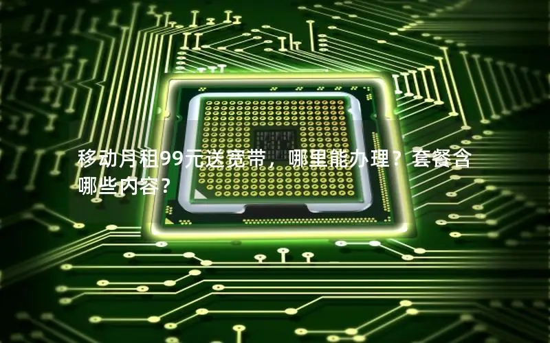 移动月租99元送宽带，哪里能办理？套餐含哪些内容？