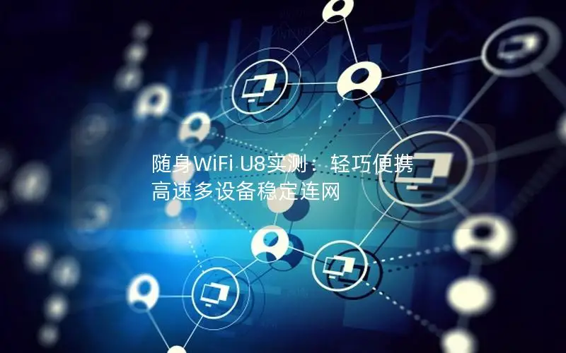 随身WiFi U8实测：轻巧便携 高速多设备稳定连网