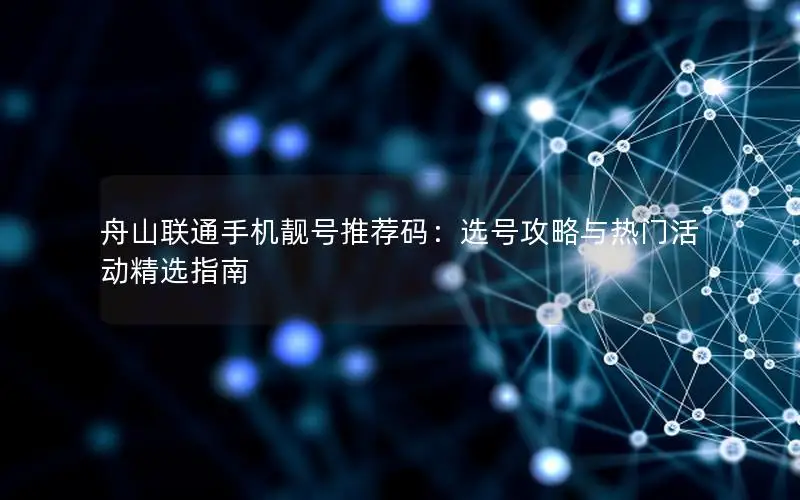 舟山联通手机靓号推荐码：选号攻略与热门活动精选指南