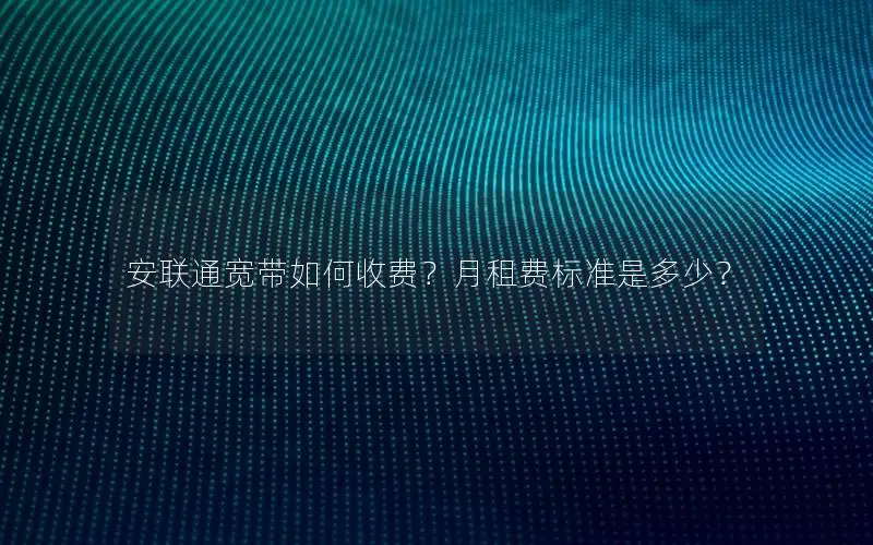 安联通宽带如何收费？月租费标准是多少？