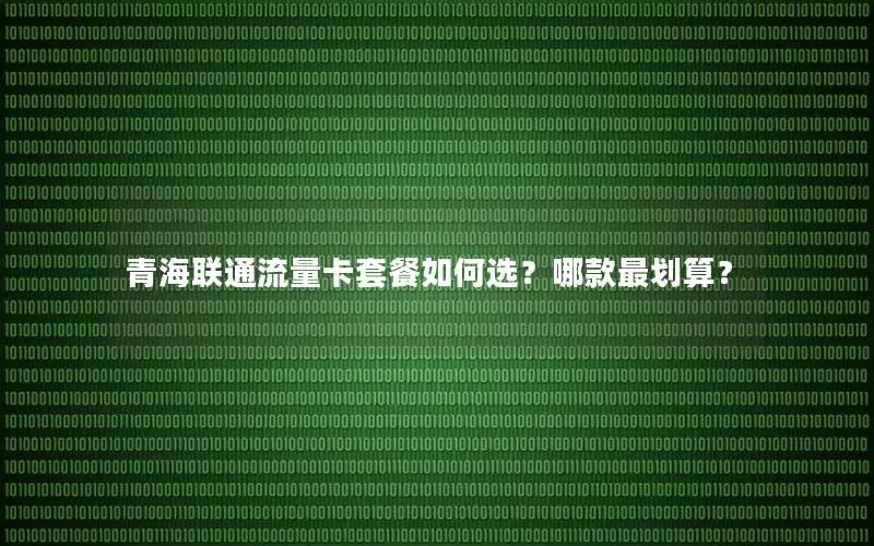 青海联通流量卡套餐如何选？哪款最划算？