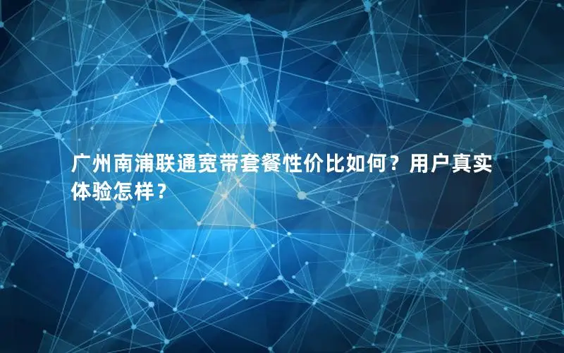 广州南浦联通宽带套餐性价比如何？用户真实体验怎样？