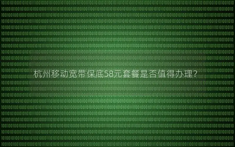 杭州移动宽带保底58元套餐是否值得办理？