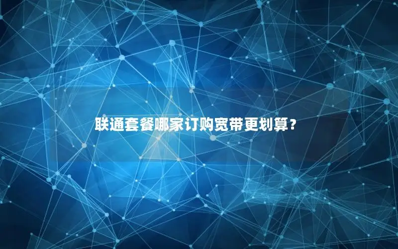 联通套餐哪家订购宽带更划算？